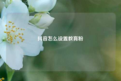抖音怎么设置教育粉