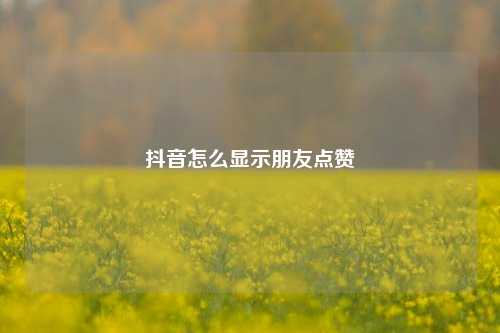 抖音怎么显示朋友点赞