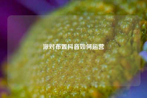 派对布置抖音如何运营