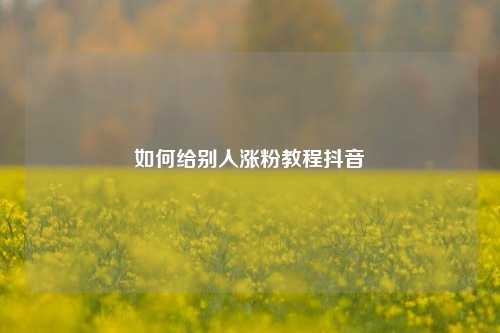 如何给别人涨粉教程抖音